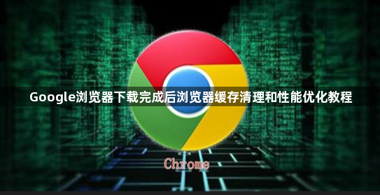 Google浏览器下载完成后浏览器缓存清理和性能优化教程1