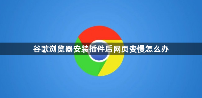 谷歌浏览器安装插件后网页变慢怎么办1