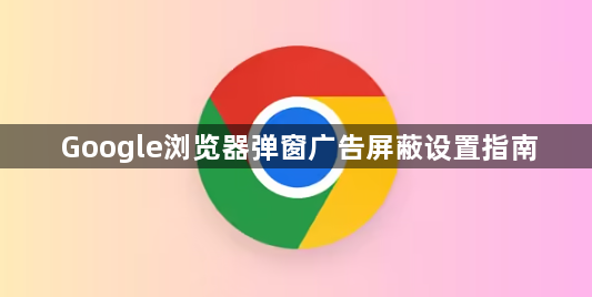 Google浏览器弹窗广告屏蔽设置指南1