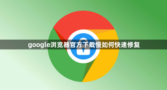 google浏览器官方下载慢如何快速修复1