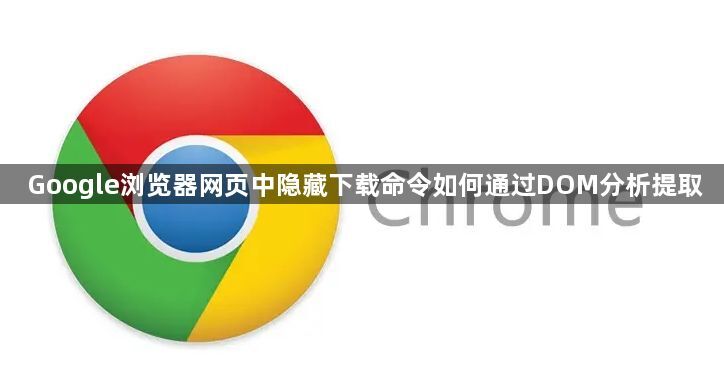 Google浏览器网页中隐藏下载命令如何通过DOM分析提取1
