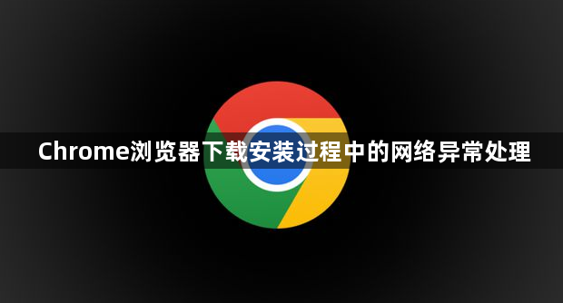 Chrome浏览器下载安装过程中的网络异常处理1