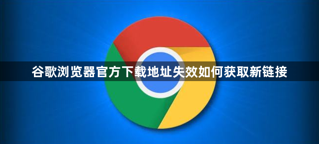 谷歌浏览器官方下载地址失效如何获取新链接1