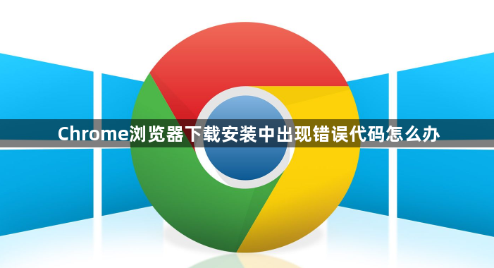 Chrome浏览器下载安装中出现错误代码怎么办1