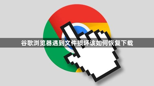 谷歌浏览器遇到文件损坏该如何恢复下载1