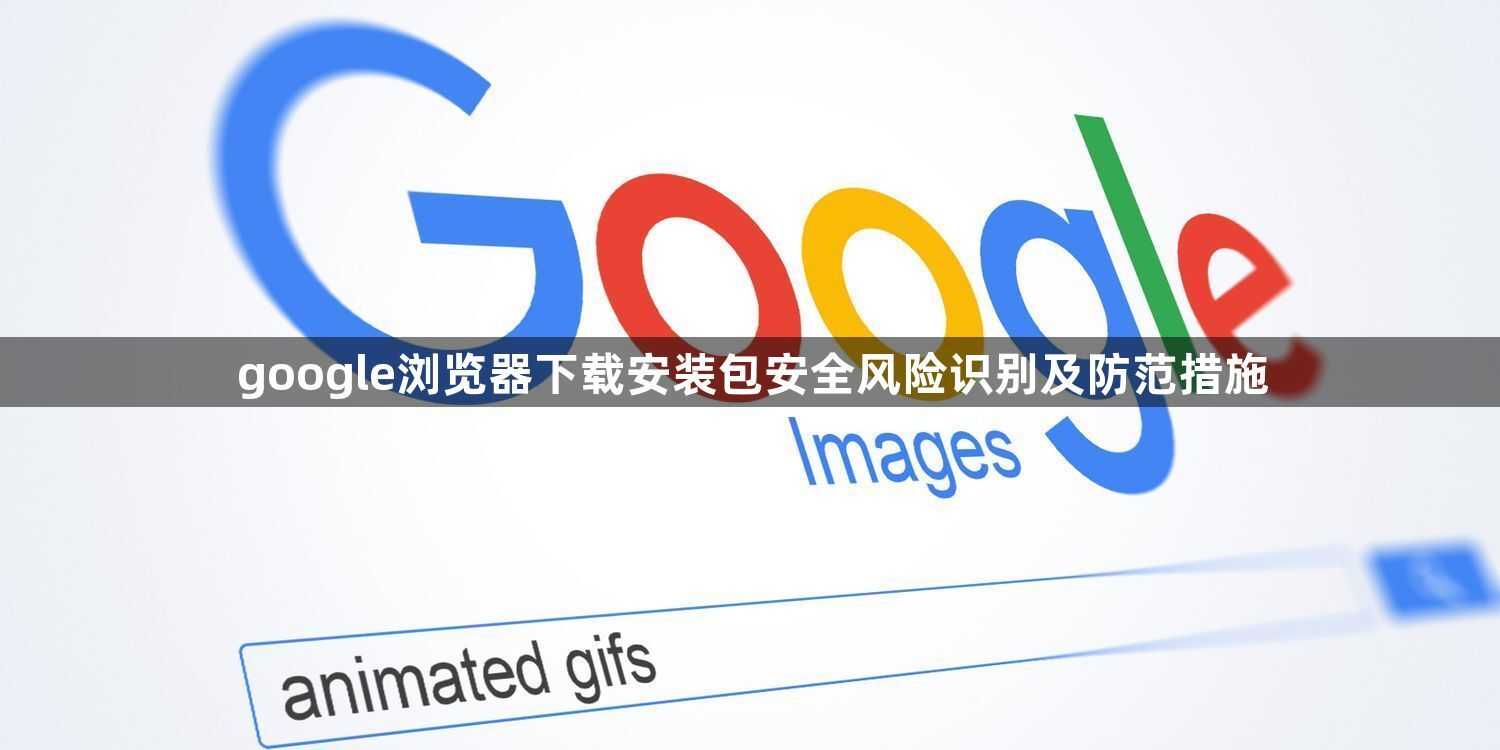 google浏览器下载安装包安全风险识别及防范措施1