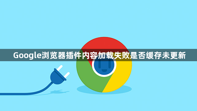 Google浏览器插件内容加载失败是否缓存未更新1