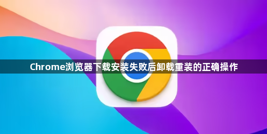 Chrome浏览器下载安装失败后卸载重装的正确操作1