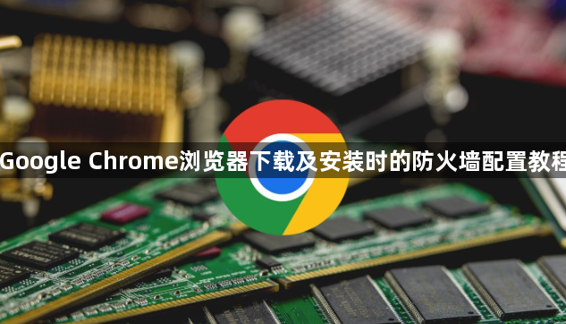 Google Chrome浏览器下载及安装时的防火墙配置教程1