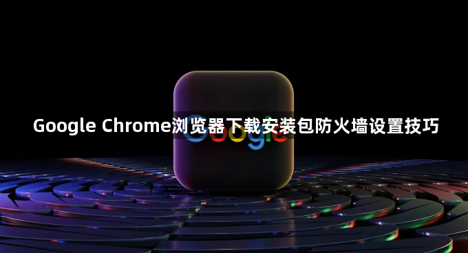 Google Chrome浏览器下载安装包防火墙设置技巧1