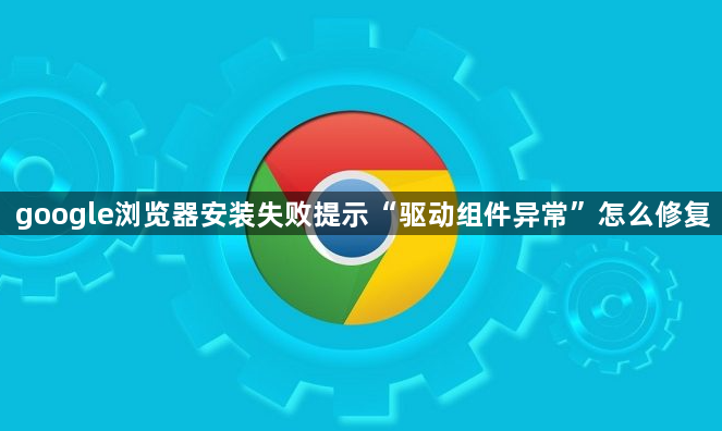 google浏览器安装失败提示“驱动组件异常”怎么修复1