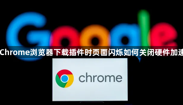 Chrome浏览器下载插件时页面闪烁如何关闭硬件加速1
