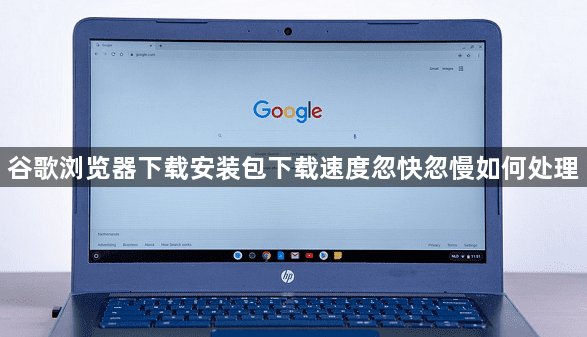 谷歌浏览器下载安装包下载速度忽快忽慢如何处理1