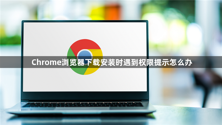 Chrome浏览器下载安装时遇到权限提示怎么办1