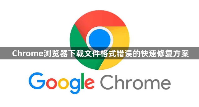 Chrome浏览器下载文件格式错误的快速修复方案1