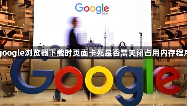 google浏览器下载时页面卡死是否需关闭占用内存程序1