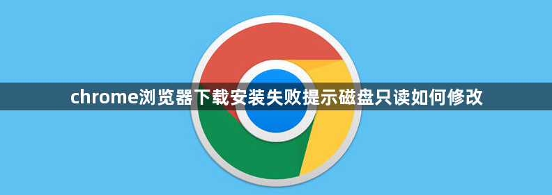 chrome浏览器下载安装失败提示磁盘只读如何修改1