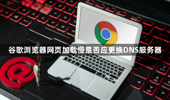 谷歌浏览器网页加载慢是否应更换DNS服务器1