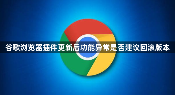 谷歌浏览器插件更新后功能异常是否建议回滚版本1