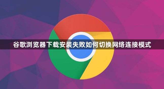 谷歌浏览器下载安装失败如何切换网络连接模式1