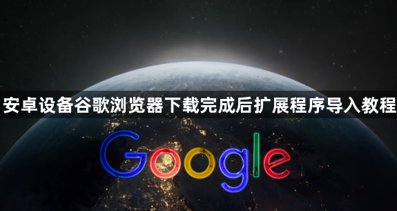 安卓设备谷歌浏览器下载完成后扩展程序导入教程1