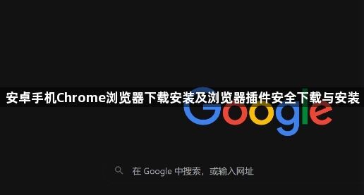 安卓手机Chrome浏览器下载安装及浏览器插件安全下载与安装1