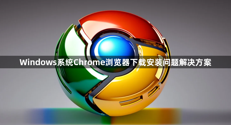 Windows系统Chrome浏览器下载安装问题解决方案1