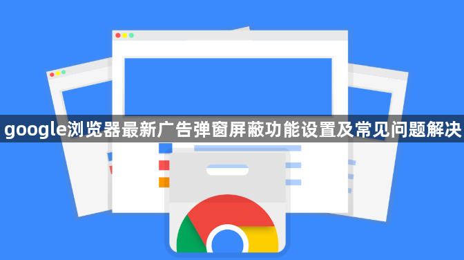 google浏览器最新广告弹窗屏蔽功能设置及常见问题解决1