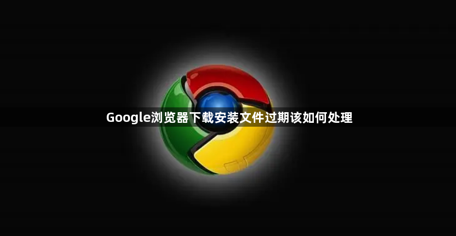 Google浏览器下载安装文件过期该如何处理1