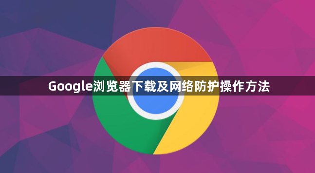 Google浏览器下载及网络防护操作方法1