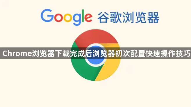 Chrome浏览器下载完成后浏览器初次配置快速操作技巧1