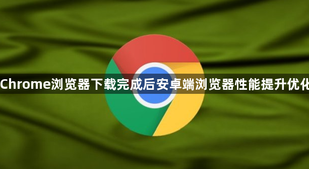 Chrome浏览器下载完成后安卓端浏览器性能提升优化1