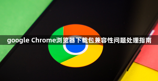 google Chrome浏览器下载包兼容性问题处理指南1