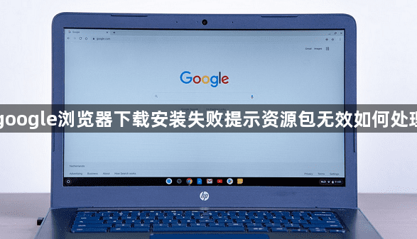 google浏览器下载安装失败提示资源包无效如何处理1