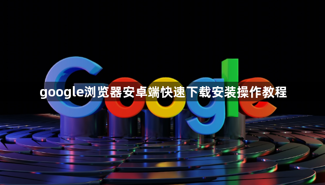 google浏览器安卓端快速下载安装操作教程1
