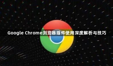 Google Chrome浏览器插件使用深度解析与技巧1