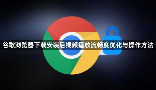 谷歌浏览器下载安装后视频播放流畅度优化与操作方法1