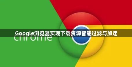 Google浏览器实现下载资源智能过滤与加速1