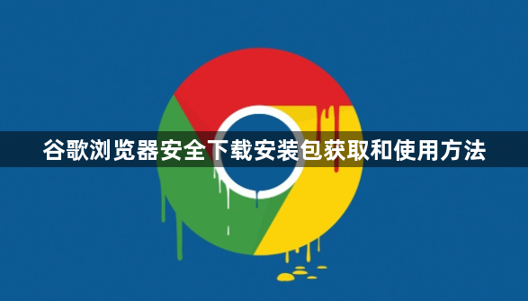 谷歌浏览器安全下载安装包获取和使用方法1