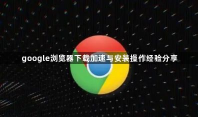 google浏览器下载加速与安装操作经验分享1