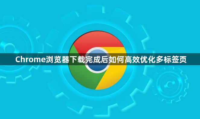 Chrome浏览器下载完成后如何高效优化多标签页1
