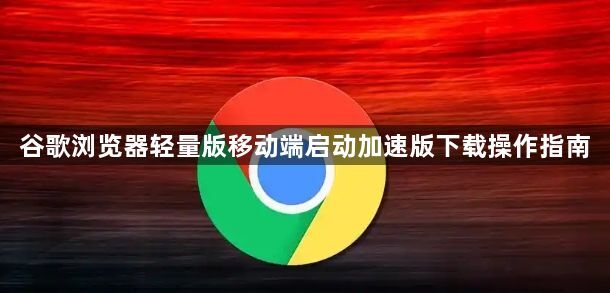 谷歌浏览器轻量版移动端启动加速版下载操作指南1