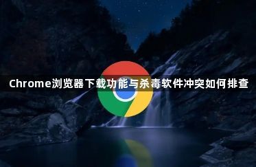 Chrome浏览器下载功能与杀毒软件冲突如何排查1