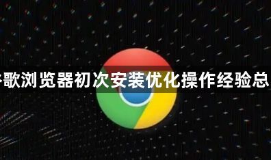 谷歌浏览器初次安装优化操作经验总结1