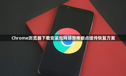 Chrome浏览器下载安装包网络异常断点续传恢复方案1