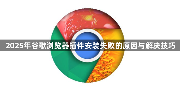 2025年谷歌浏览器插件安装失败的原因与解决技巧1