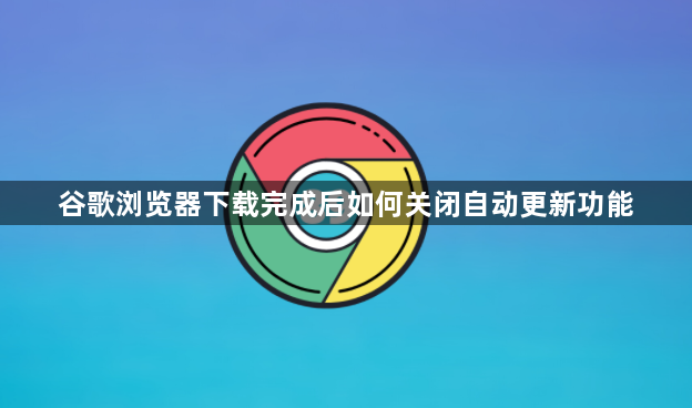 谷歌浏览器下载完成后如何关闭自动更新功能1