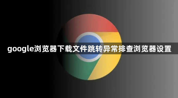 google浏览器下载文件跳转异常排查浏览器设置1