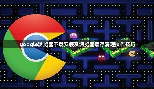google浏览器下载安装及浏览器缓存清理操作技巧1