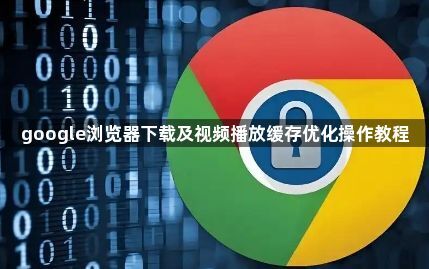 google浏览器下载及视频播放缓存优化操作教程1